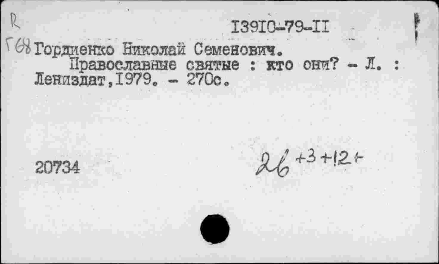 ﻿13910-79-11
V(ЯГордиенко Николай Семенович.
Православные святые : кто они? Ленлздат,1979. - 270с.
20734
^3